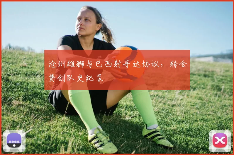 沧州雄狮与巴西射手达协议,转会费创队史纪录