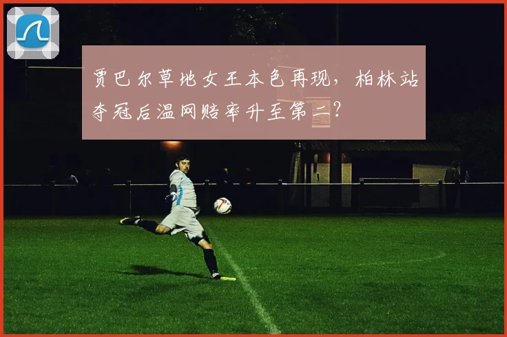 贾巴尔草地女王本色再现，柏林站夺冠后温网赔率升至第二？